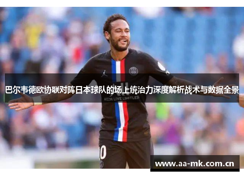 巴尔韦德欧协联对阵日本球队的场上统治力深度解析战术与数据全景 巴尔韦德欧协联对阵日本球队的场上统治力深度解析战术与数据全景