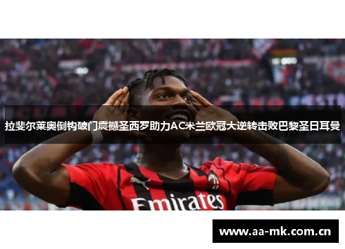 拉斐尔莱奥倒钩破门震撼圣西罗助力AC米兰欧冠大逆转击败巴黎圣日耳曼 拉斐尔莱奥倒钩破门震撼圣西罗助力AC米兰欧冠大逆转击败巴黎圣日耳曼