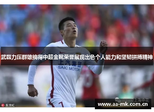 武磊力压群雄摘得中超金靴荣誉展现出色个人能力和坚韧拼搏精神 武磊力压群雄摘得中超金靴荣誉展现出色个人能力和坚韧拼搏精神