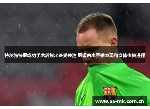特尔施特根成功手术后复出备受关注 展望未来赛季表现和身体恢复进程 特尔施特根成功手术后复出备受关注 展望未来赛季表现和身体恢复进程