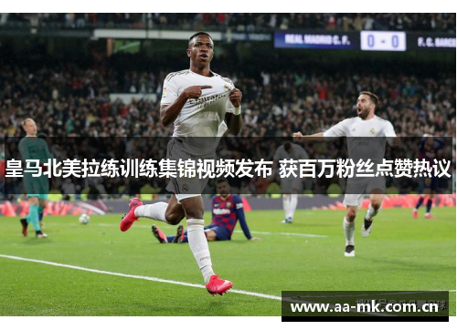 皇马北美拉练训练集锦视频发布 获百万粉丝点赞热议 皇马北美拉练训练集锦视频发布 获百万粉丝点赞热议